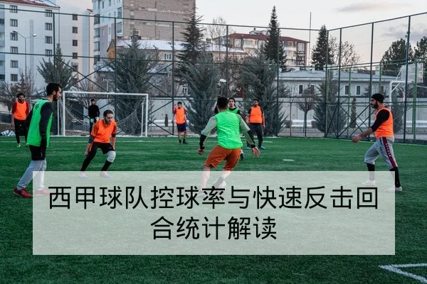 西甲球队控球率与快速反击回合统计解读